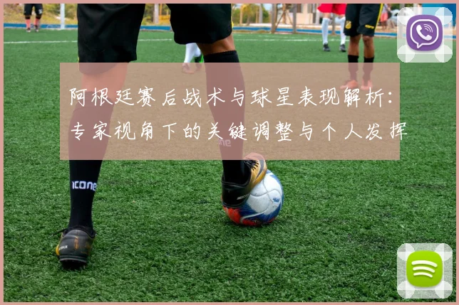 阿根廷赛后战术与球星表现解析：专家视角下的关键调整与个人发挥