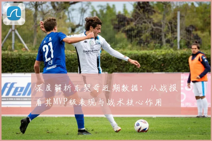 深度解析东契奇近期数据：从战报看其MVP级表现与战术核心作用