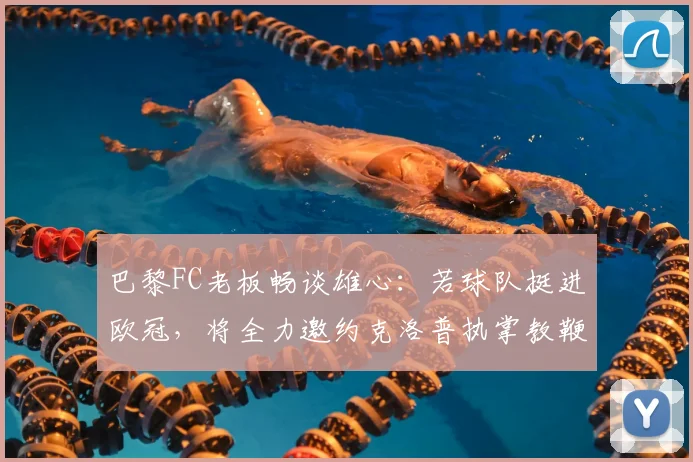 巴黎FC老板畅谈雄心：若球队挺进欧冠，将全力邀约克洛普执掌教鞭