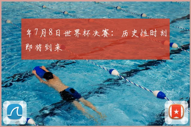 年7月8日世界杯决赛:历史性时刻即将到来