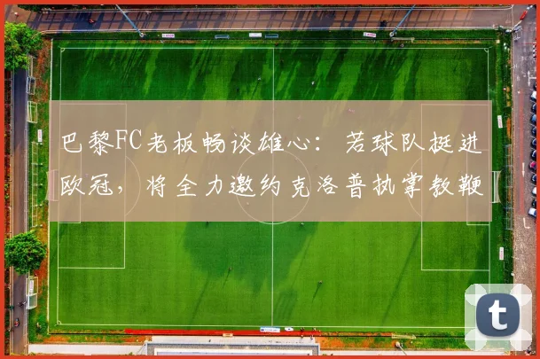 巴黎FC老板畅谈雄心：若球队挺进欧冠，将全力邀约克洛普执掌教鞭