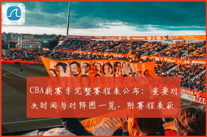 CBA新赛季完整赛程表公布：重要对决时间与对阵图一览，附赛程表获取方式