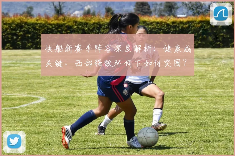 快船新赛季阵容深度解析:健康成关键,西部强敌环伺下如何突围?