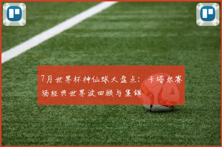7月世界杯神仙球大盘点:卡塔尔赛场经典世界波回顾与集锦