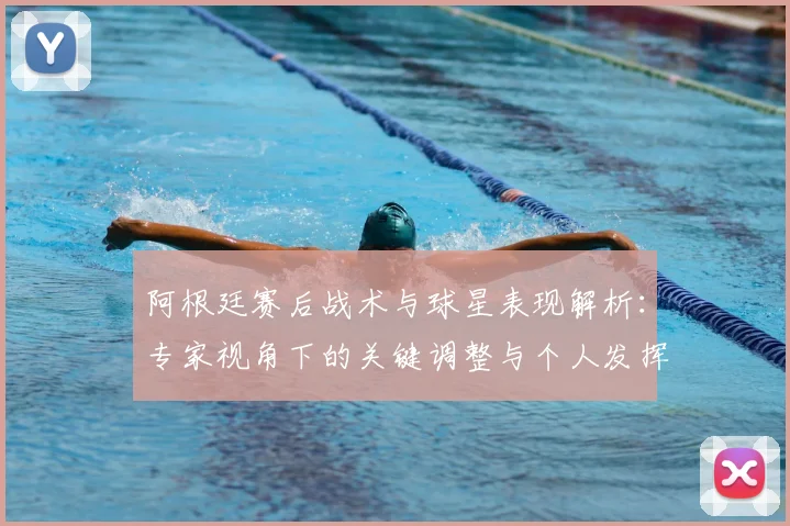 阿根廷赛后战术与球星表现解析:专家视角下的关键调整与个人发挥