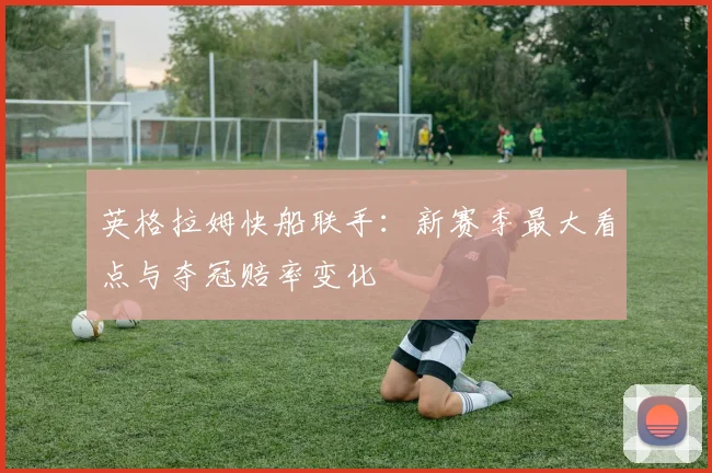 英格拉姆快船联手：新赛季最大看点与夺冠赔率变化