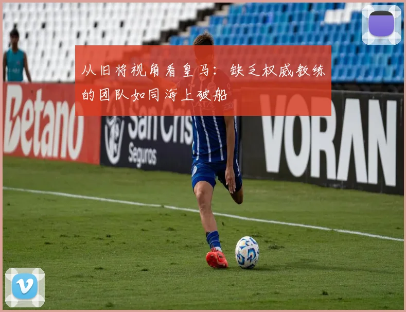 从旧将视角看皇马：缺乏权威教练的团队如同海上破船