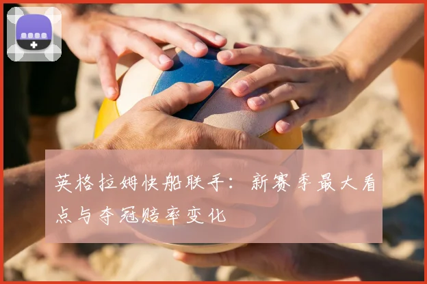 英格拉姆快船联手:新赛季最大看点与夺冠赔率变化