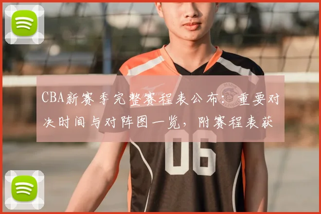 CBA新赛季完整赛程表公布：重要对决时间与对阵图一览，附赛程表获取方式